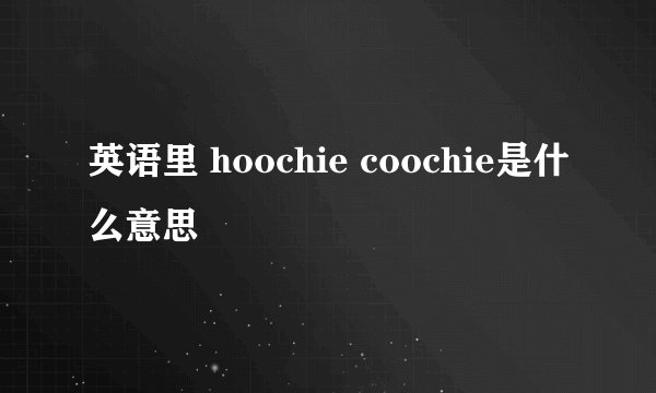 英语里 hoochie coochie是什么意思