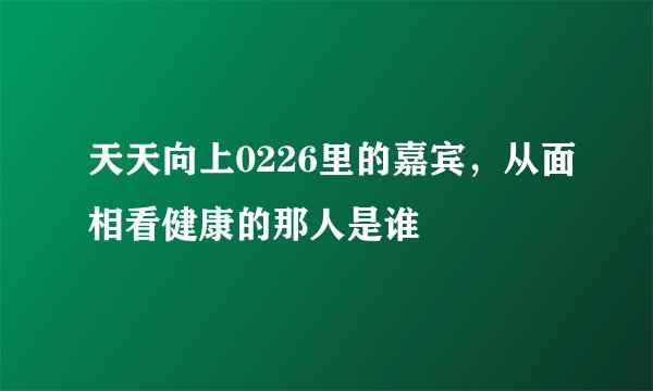 天天向上0226里的嘉宾，从面相看健康的那人是谁