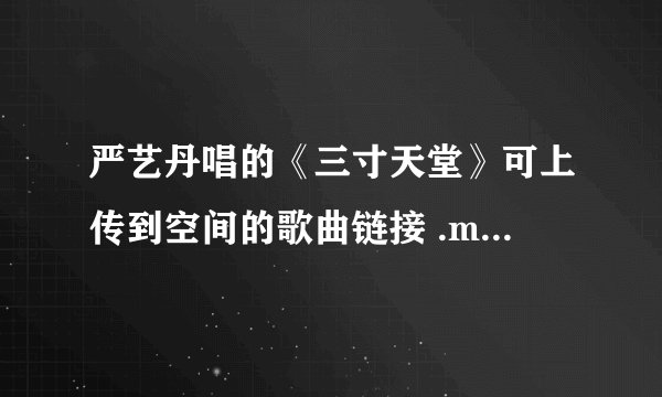 严艺丹唱的《三寸天堂》可上传到空间的歌曲链接 .mp3格式的，多谢！