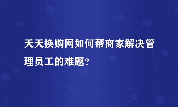 天天换购网如何帮商家解决管理员工的难题？