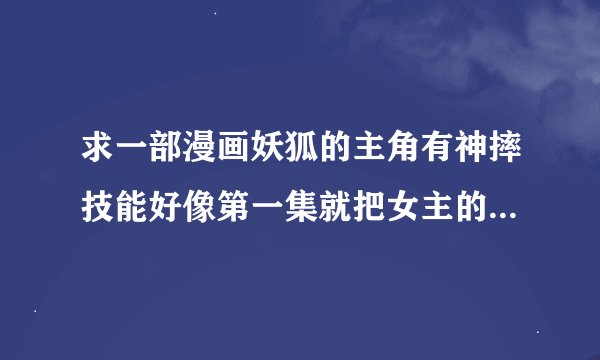 求一部漫画妖狐的主角有神摔技能好像第一集就把女主的衣服撕了女主是妖狐