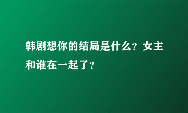 韩剧想你的结局是什么？女主和谁在一起了？
