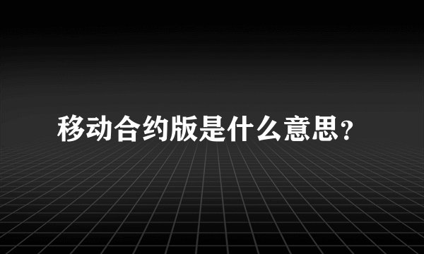 移动合约版是什么意思？