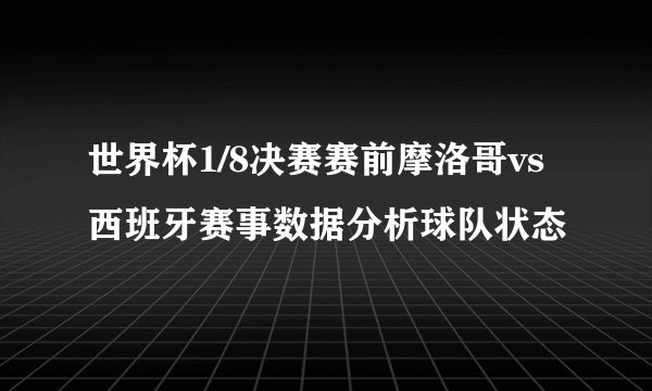 世界杯1/8决赛赛前摩洛哥vs西班牙赛事数据分析球队状态