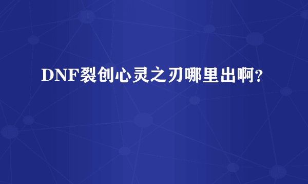 DNF裂创心灵之刃哪里出啊？