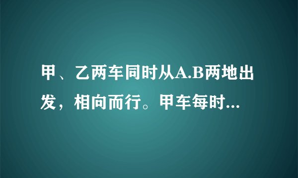 甲、乙两车同时从A.B两地出发，相向而行。甲车每时行48km，乙车每时行60km。相遇后，甲车又行