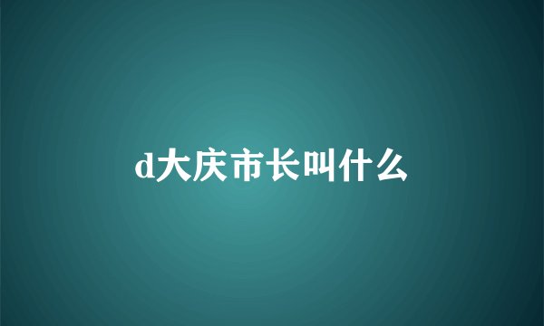 d大庆市长叫什么