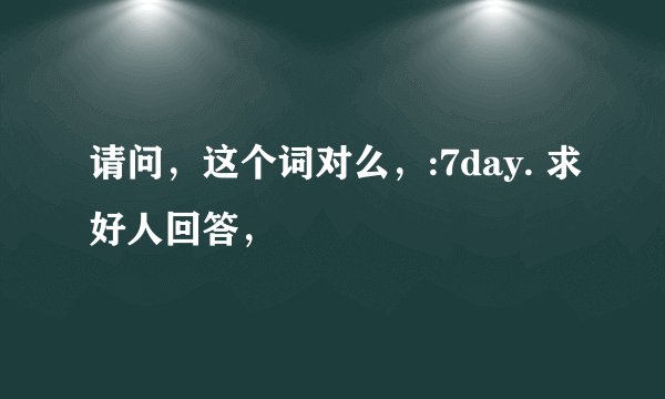 请问，这个词对么，:7day. 求好人回答，