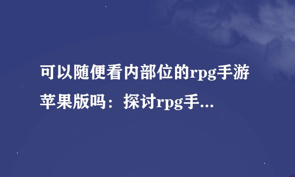 可以随便看内部位的rpg手游苹果版吗：探讨rpg手游的内部位观看权限问题