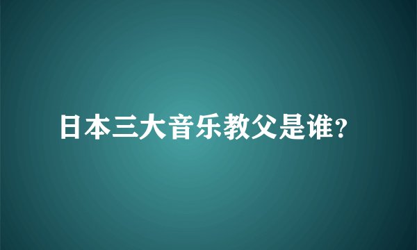 日本三大音乐教父是谁？