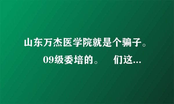山东万杰医学院就是个骗子。涐昰09级委培的。涐们这一届几乎没什麽人考上本科。你们不要上当了。切记。