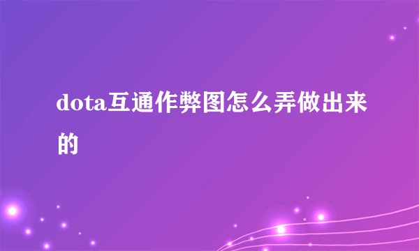 dota互通作弊图怎么弄做出来的