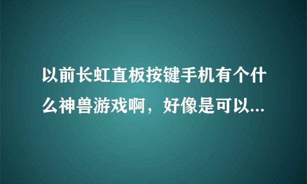 以前长虹直板按键手机有个什么神兽游戏啊，好像是可以有您弓箭。剑，刀，打怪刷东西的。打龙