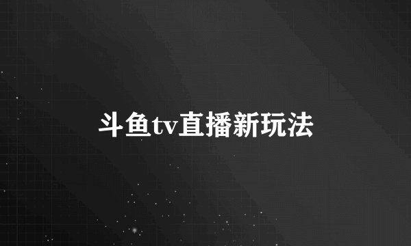 斗鱼tv直播新玩法