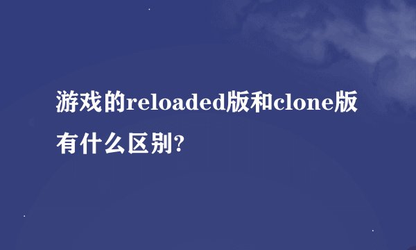 游戏的reloaded版和clone版有什么区别?