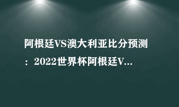 阿根廷VS澳大利亚比分预测：2022世界杯阿根廷VS澳大利亚历史记录