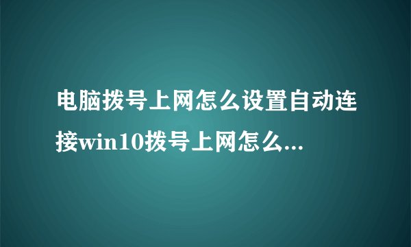 电脑拨号上网怎么设置自动连接win10拨号上网怎么设置自动连接