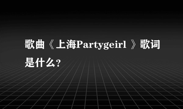 歌曲《上海Partygeirl 》歌词是什么？