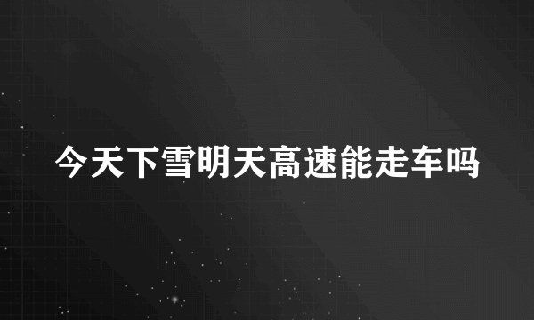 今天下雪明天高速能走车吗