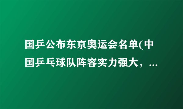 国乒公布东京奥运会名单(中国乒乓球队阵容实力强大，力争夺回全部金牌！)