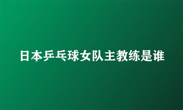 日本乒乓球女队主教练是谁