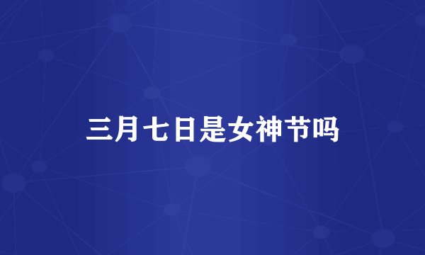 三月七日是女神节吗