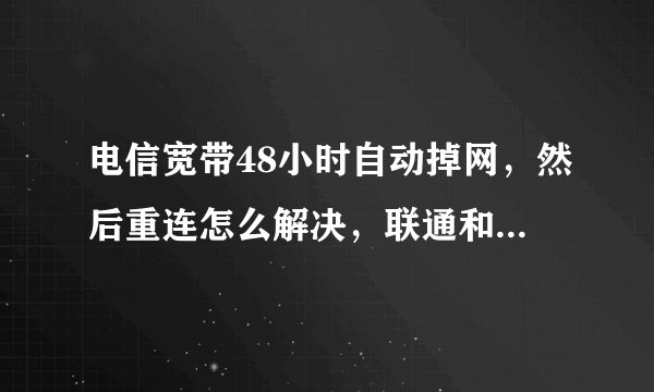电信宽带48小时自动掉网，然后重连怎么解决，联通和移动会这样吗，坐标重庆。