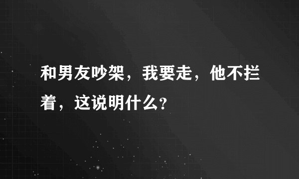 和男友吵架，我要走，他不拦着，这说明什么？