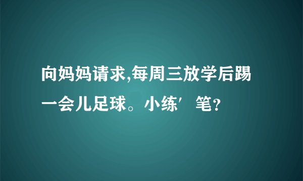向妈妈请求,每周三放学后踢一会儿足球。小练′笔？