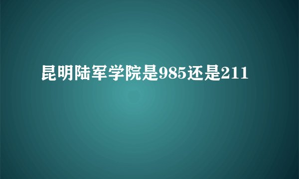 昆明陆军学院是985还是211