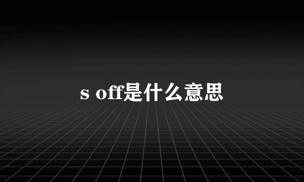 s off是什么意思