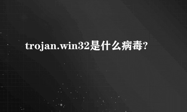 trojan.win32是什么病毒?