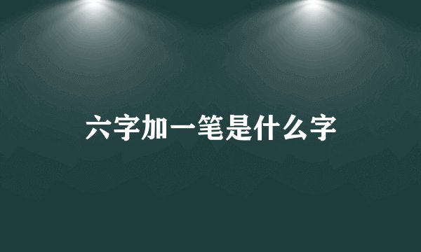 六字加一笔是什么字