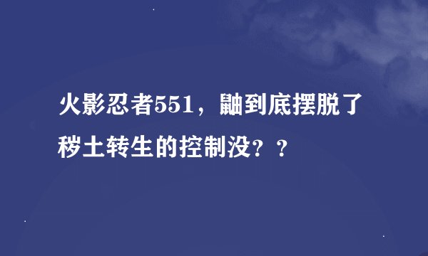 火影忍者551，鼬到底摆脱了秽土转生的控制没？？