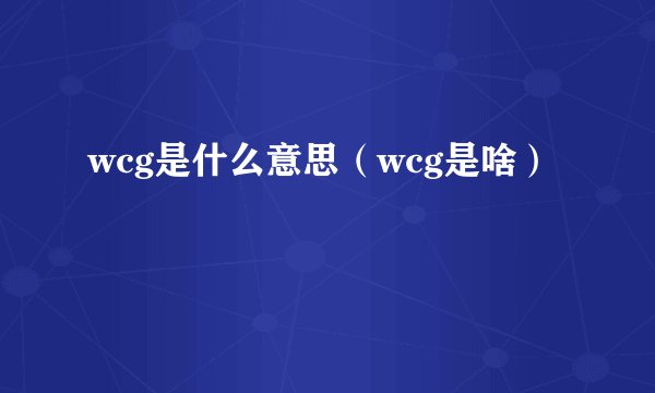 wcg是什么意思（wcg是啥）