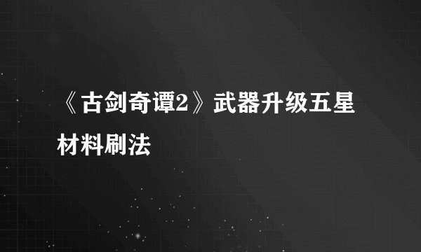 《古剑奇谭2》武器升级五星材料刷法