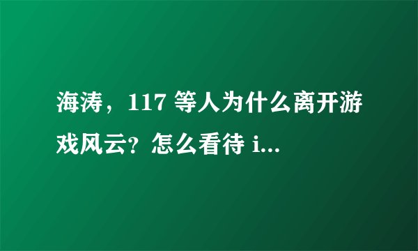 海涛，117 等人为什么离开游戏风云？怎么看待 imbatv 的未来