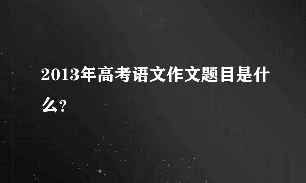 2013年高考语文作文题目是什么？