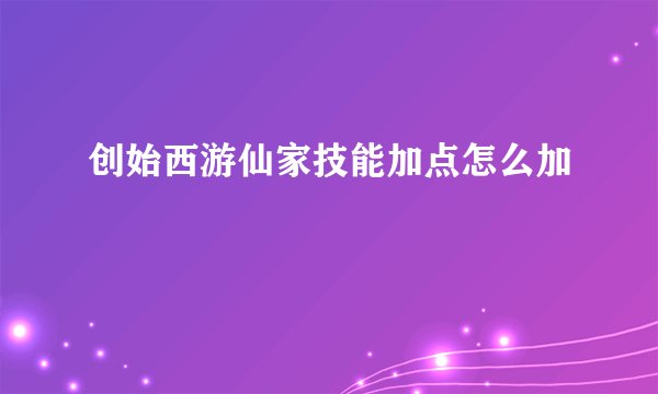 创始西游仙家技能加点怎么加