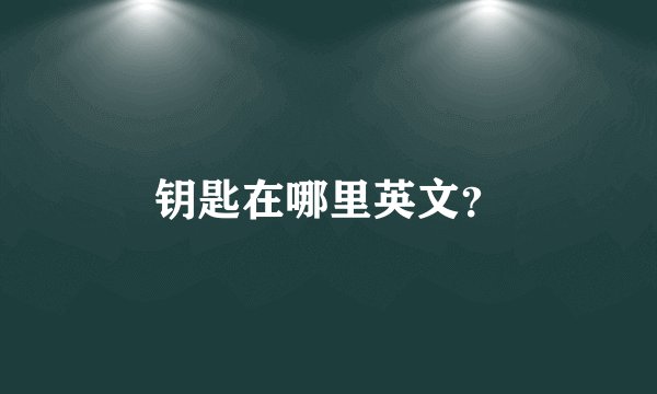 钥匙在哪里英文？