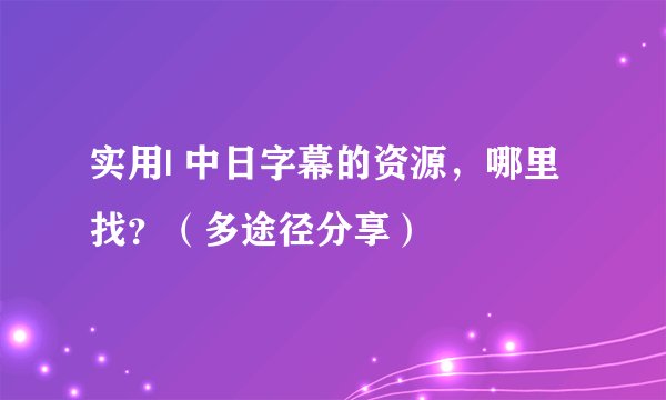 实用| 中日字幕的资源，哪里找？（多途径分享）