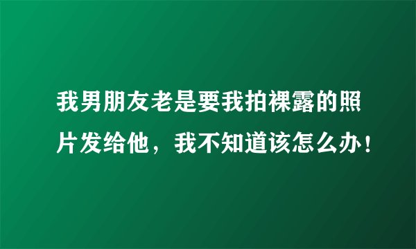 我男朋友老是要我拍裸露的照片发给他，我不知道该怎么办！