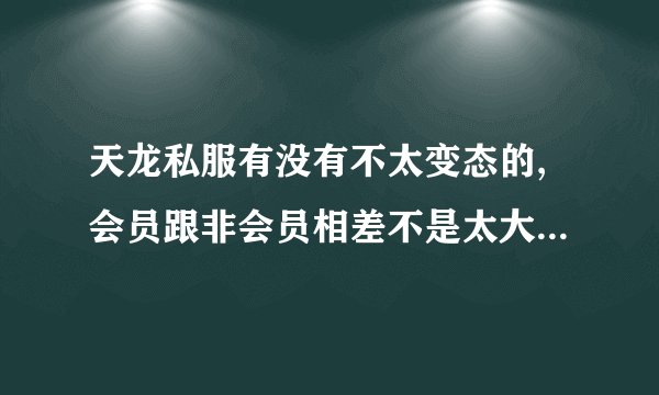天龙私服有没有不太变态的,会员跟非会员相差不是太大的,时装可以染色的 加分的