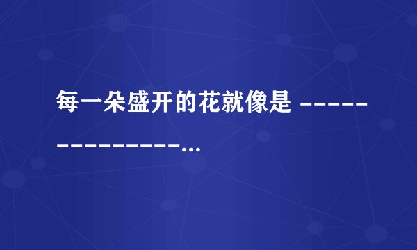 每一朵盛开的花就像是 --------------？（写5个比喻句）