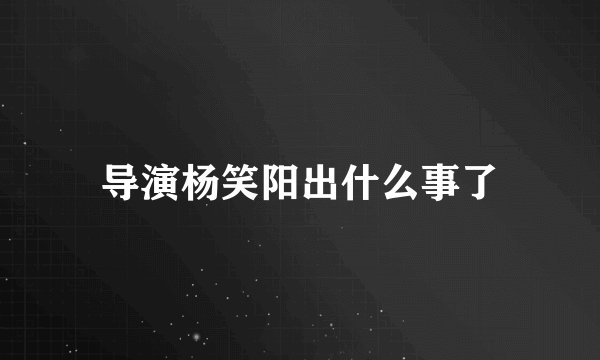 导演杨笑阳出什么事了