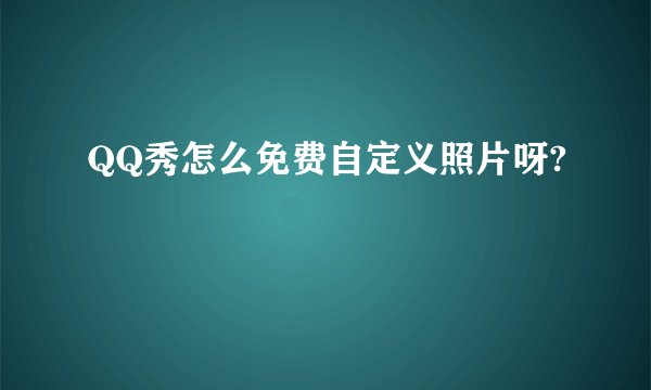 QQ秀怎么免费自定义照片呀?