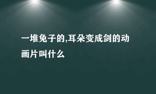 一堆兔子的,耳朵变成剑的动画片叫什么