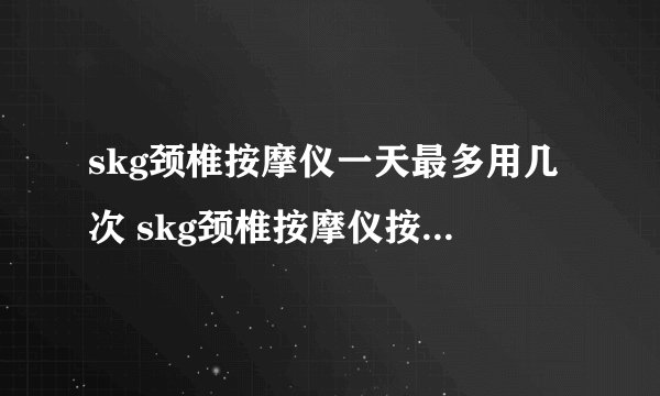 skg颈椎按摩仪一天最多用几次 skg颈椎按摩仪按摩完后头晕怎么回事