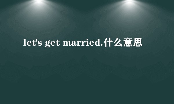 let's get married.什么意思