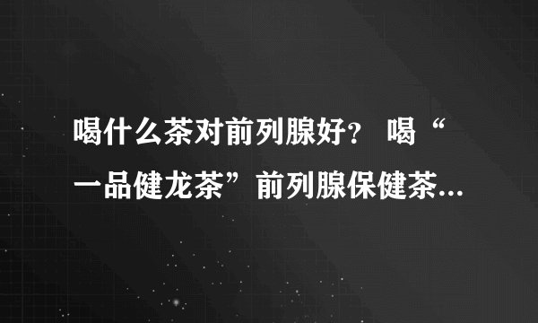 喝什么茶对前列腺好？ 喝“一品健龙茶”前列腺保健茶，全面调理前列腺炎